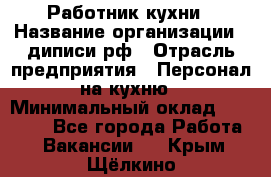 Работник кухни › Название организации ­ диписи.рф › Отрасль предприятия ­ Персонал на кухню › Минимальный оклад ­ 20 000 - Все города Работа » Вакансии   . Крым,Щёлкино